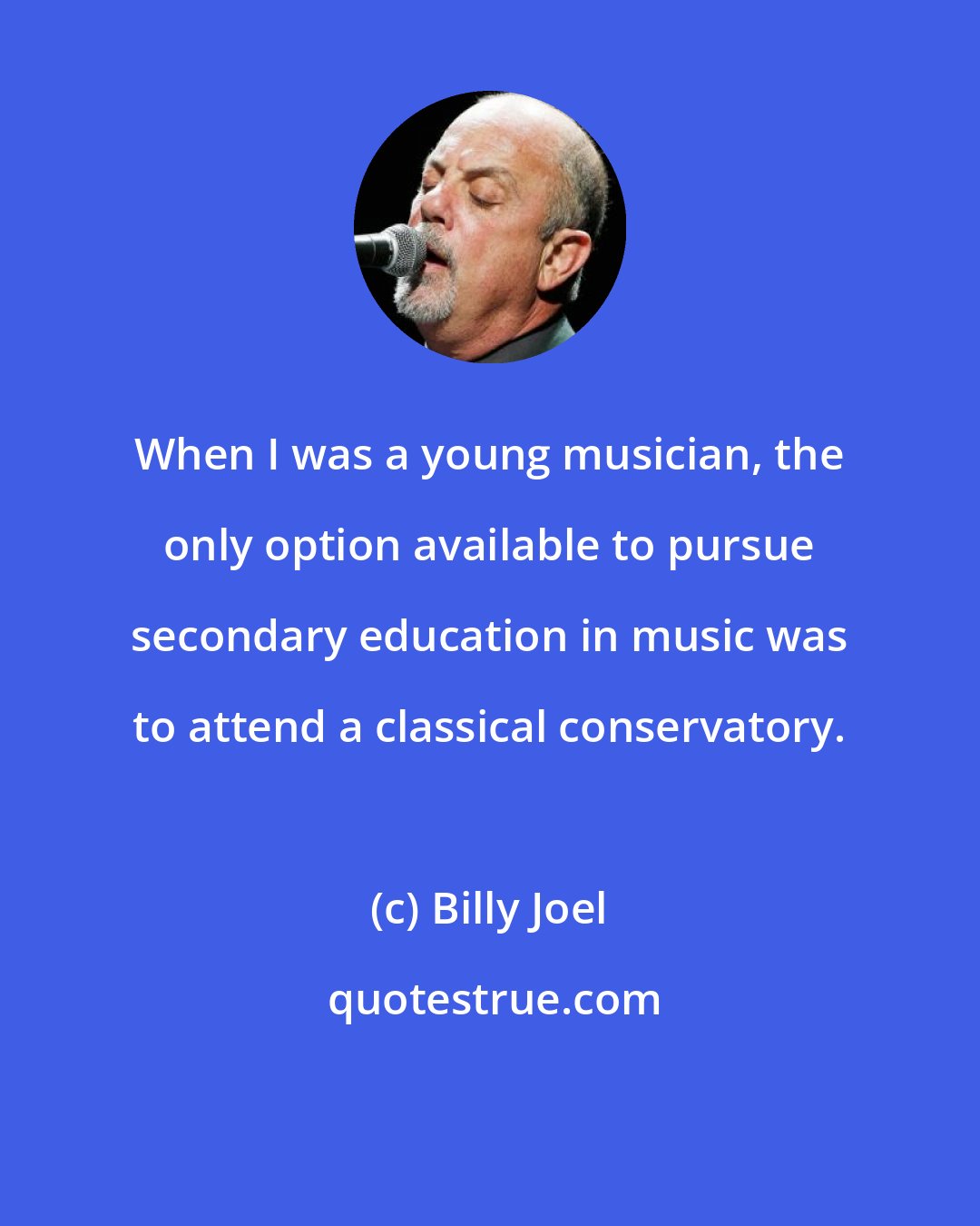 Billy Joel: When I was a young musician, the only option available to pursue secondary education in music was to attend a classical conservatory.