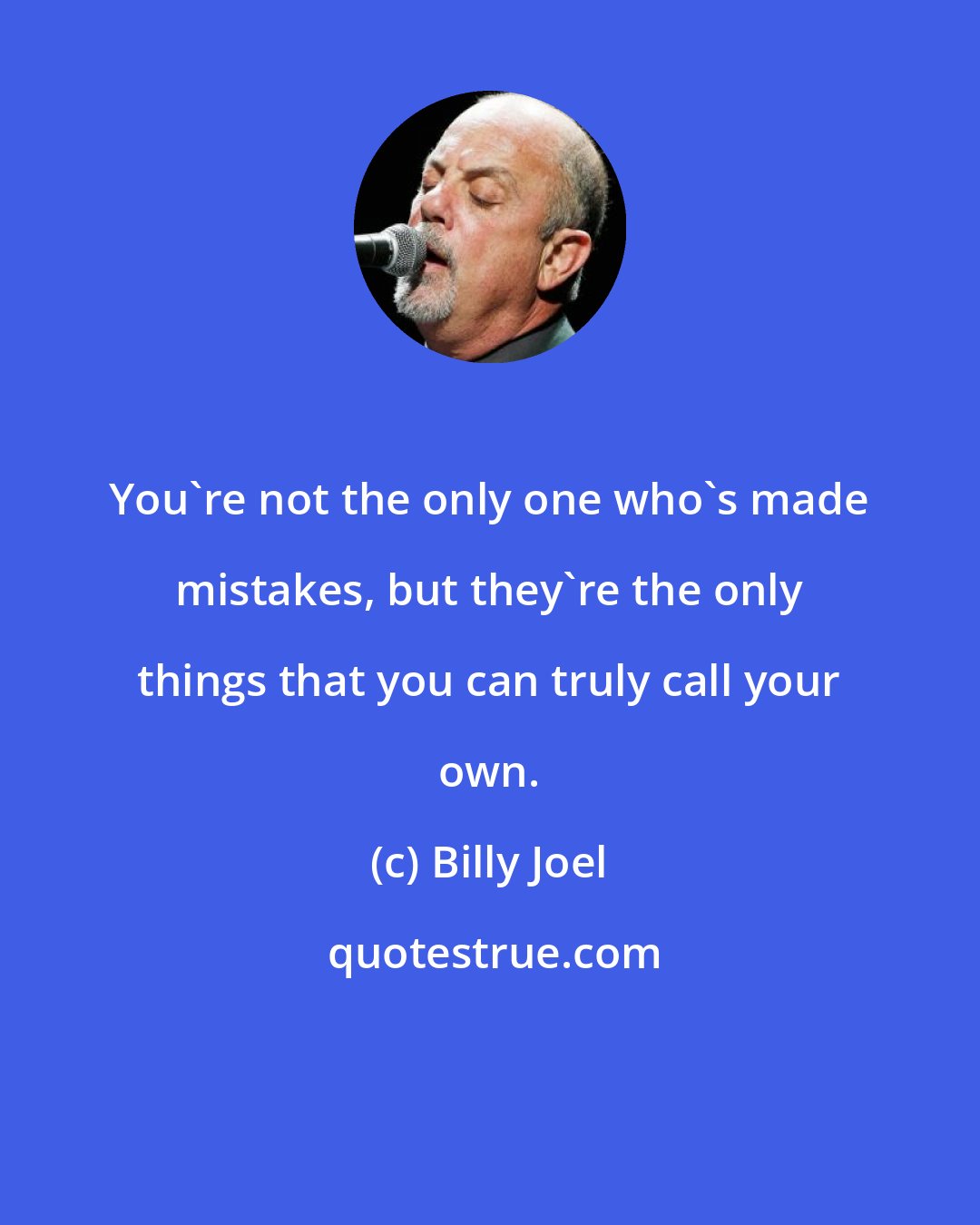 Billy Joel: You're not the only one who's made mistakes, but they're the only things that you can truly call your own.