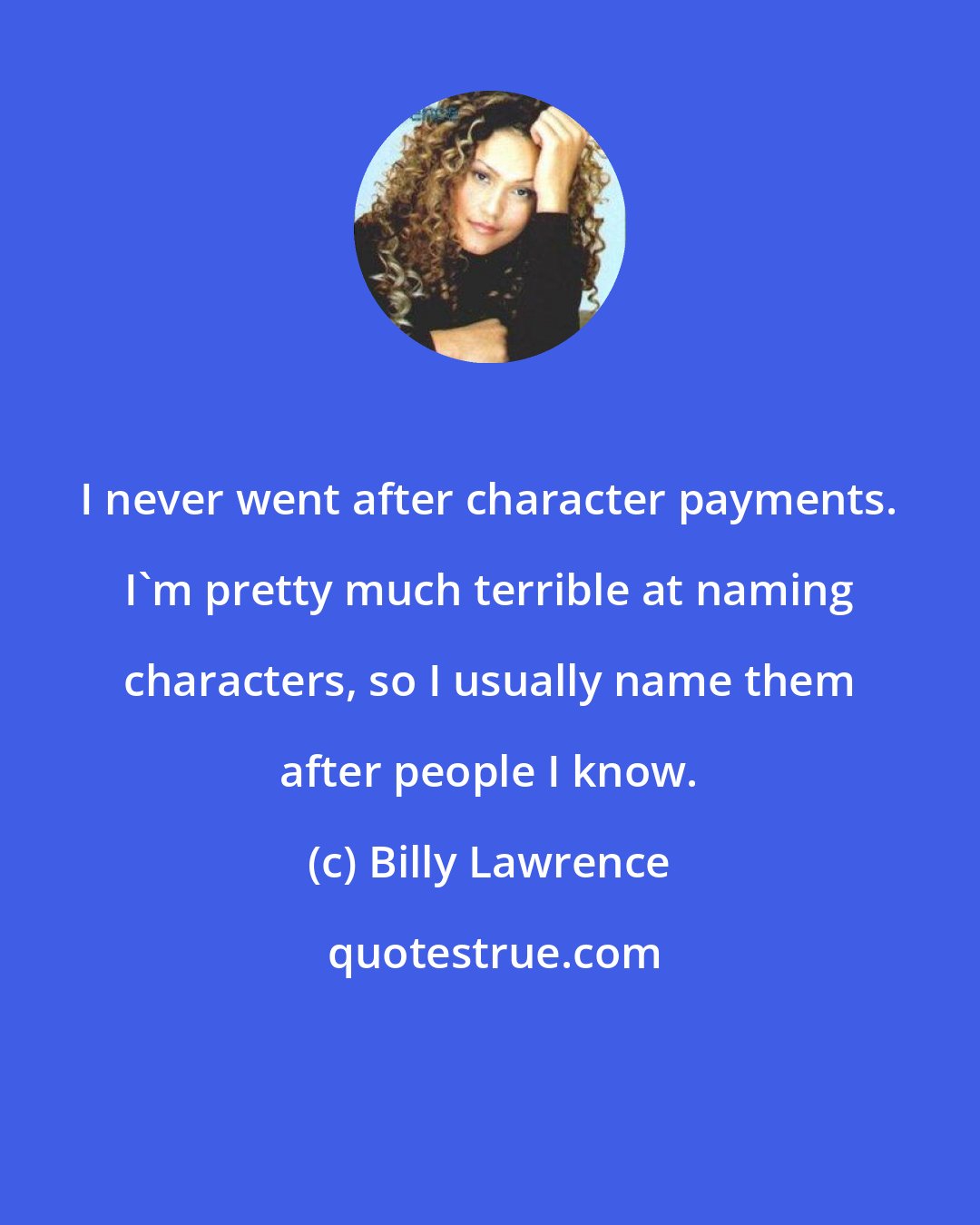 Billy Lawrence: I never went after character payments. I'm pretty much terrible at naming characters, so I usually name them after people I know.