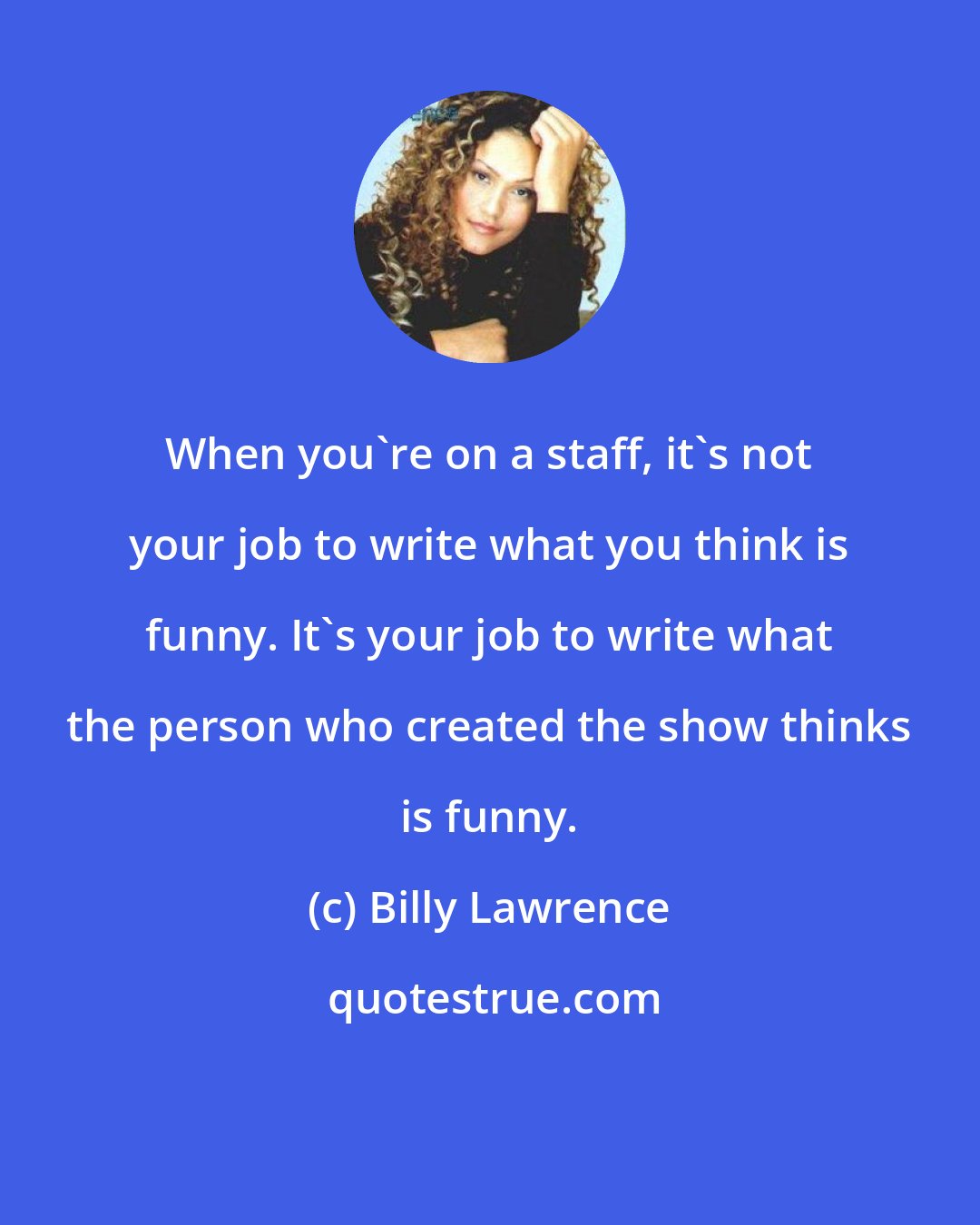 Billy Lawrence: When you're on a staff, it's not your job to write what you think is funny. It's your job to write what the person who created the show thinks is funny.