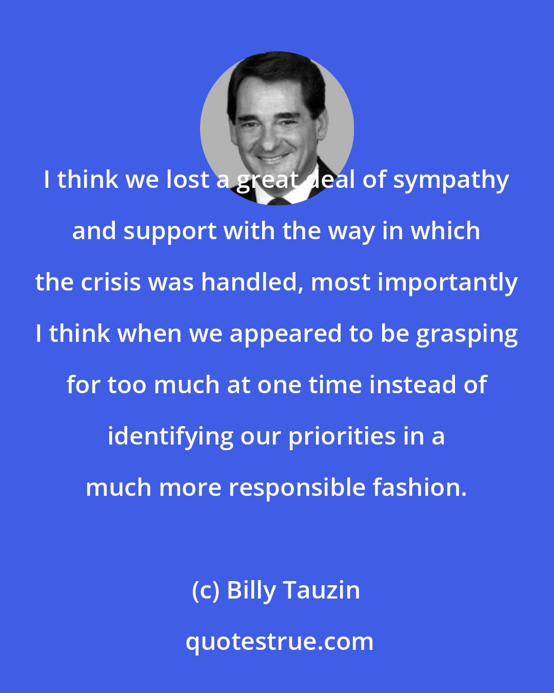 Billy Tauzin: I think we lost a great deal of sympathy and support with the way in which the crisis was handled, most importantly I think when we appeared to be grasping for too much at one time instead of identifying our priorities in a much more responsible fashion.