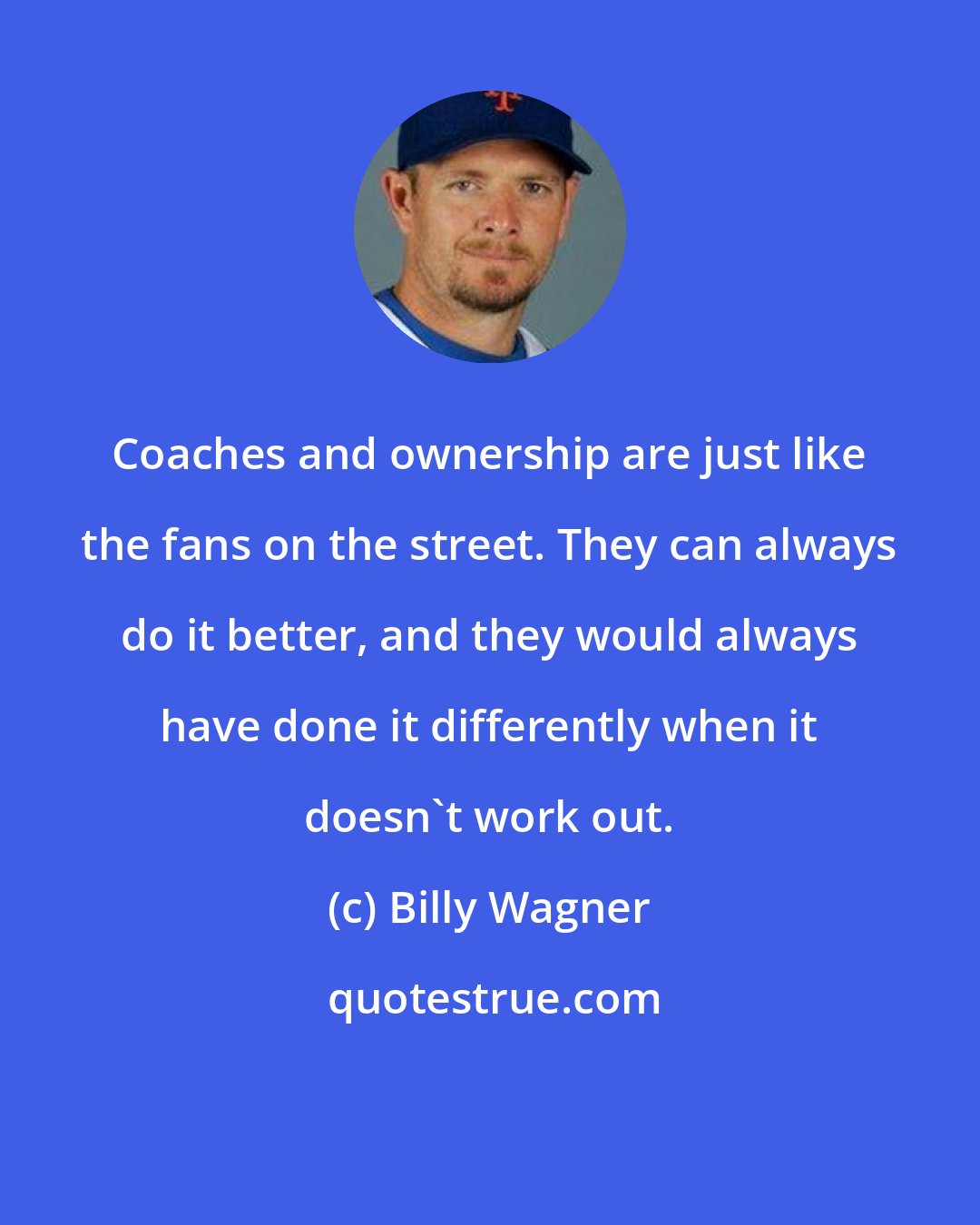 Billy Wagner: Coaches and ownership are just like the fans on the street. They can always do it better, and they would always have done it differently when it doesn't work out.