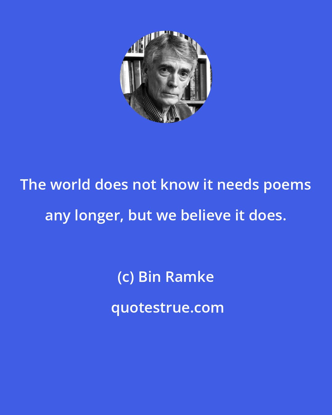 Bin Ramke: The world does not know it needs poems any longer, but we believe it does.