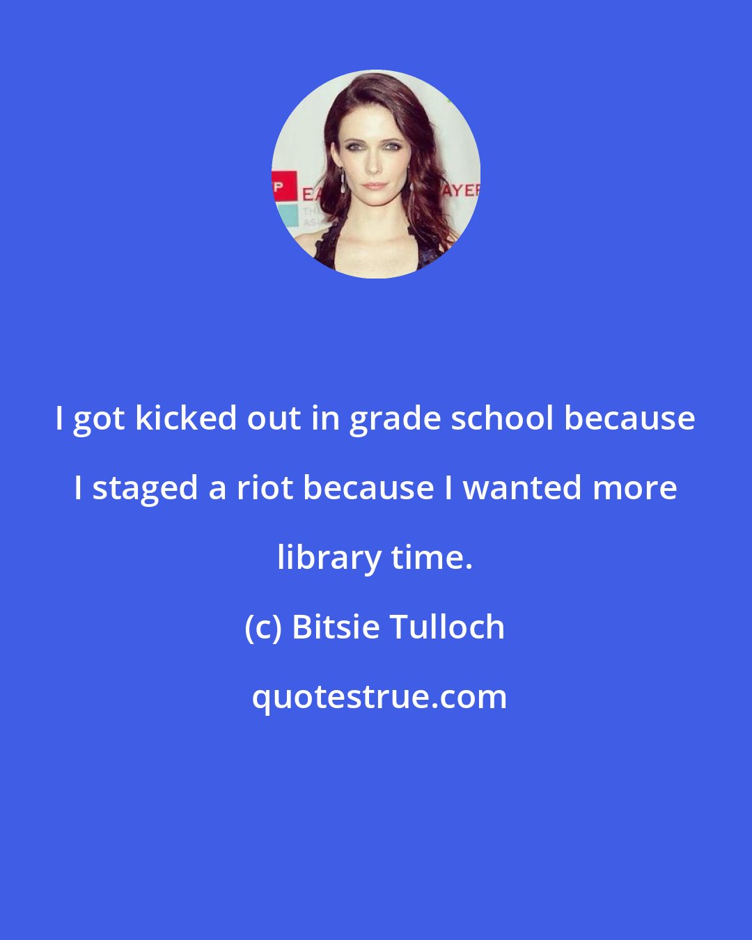 Bitsie Tulloch: I got kicked out in grade school because I staged a riot because I wanted more library time.