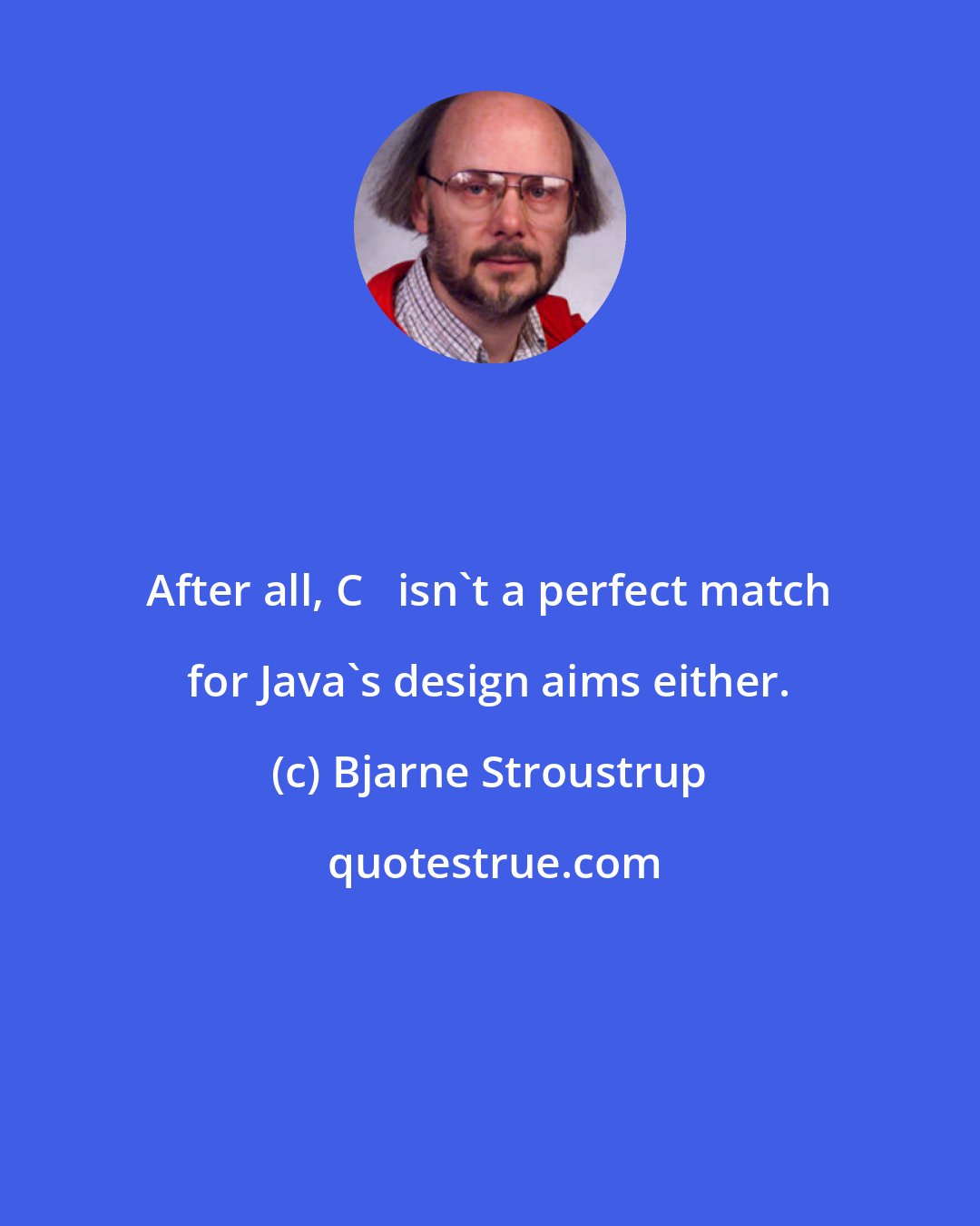 Bjarne Stroustrup: After all, C++ isn't a perfect match for Java's design aims either.