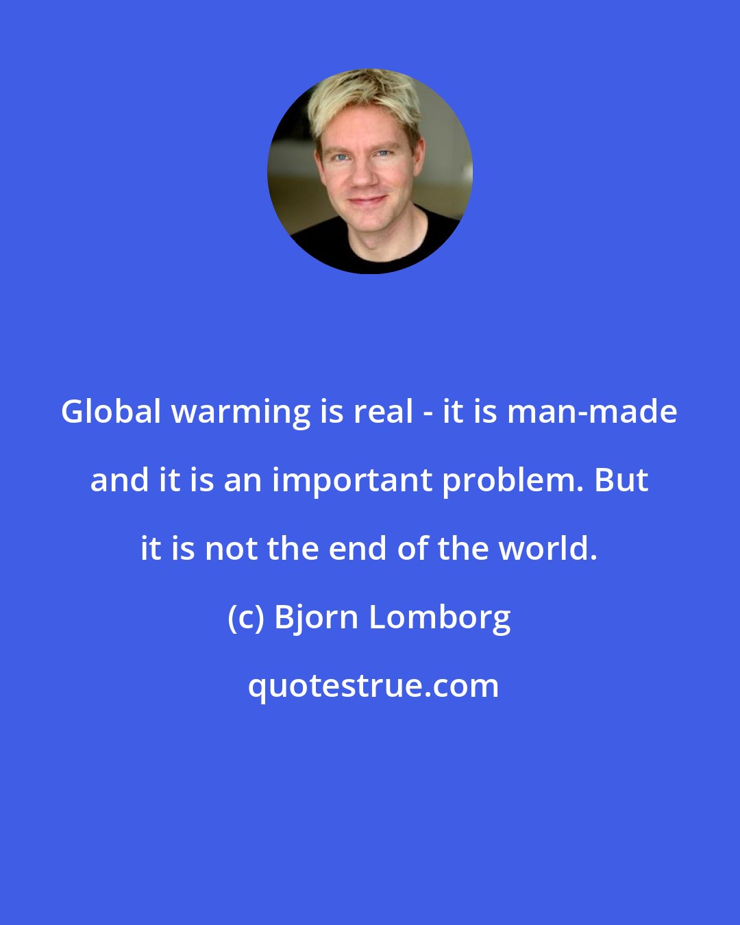 Bjorn Lomborg: Global warming is real - it is man-made and it is an important problem. But it is not the end of the world.