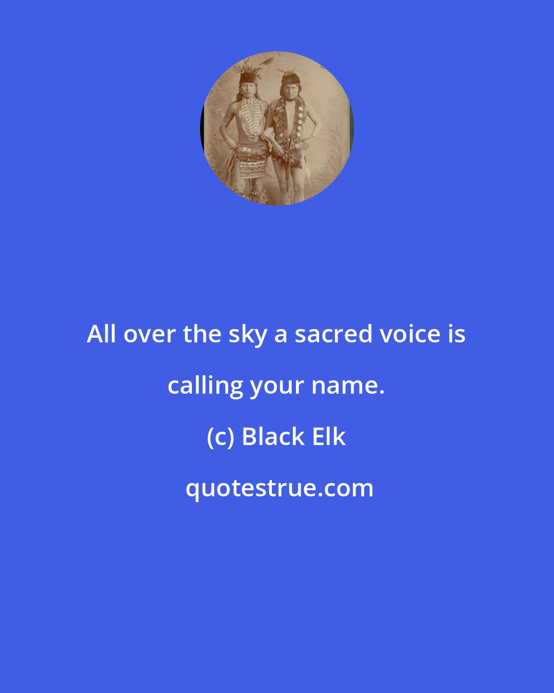 Black Elk: All over the sky a sacred voice is calling your name.