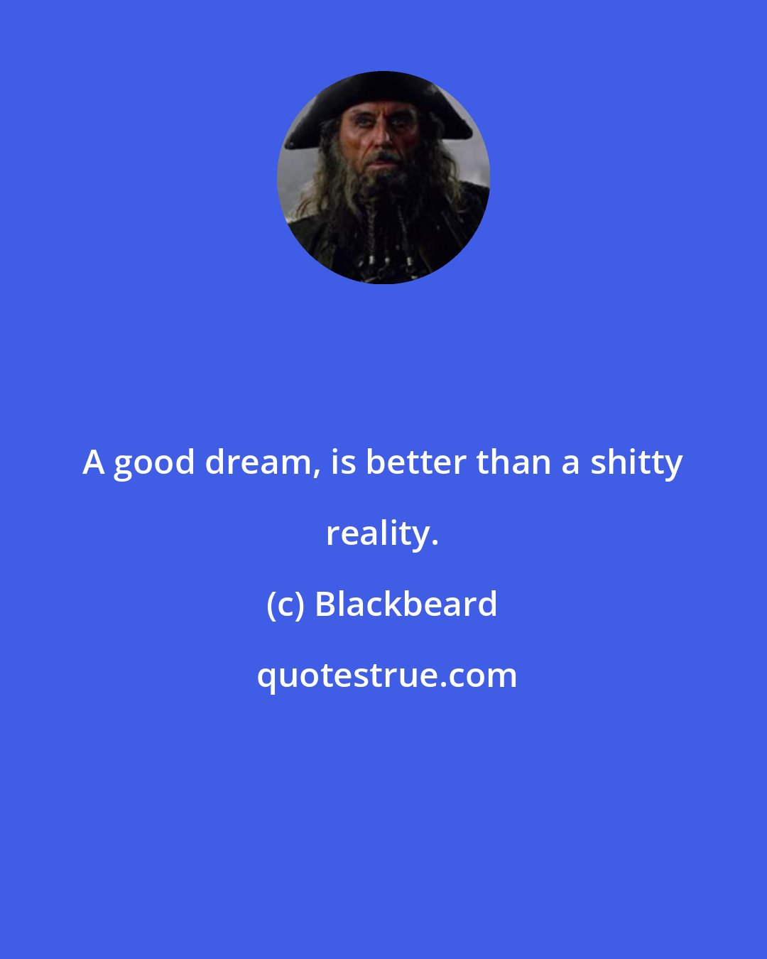 Blackbeard: A good dream, is better than a shitty reality.