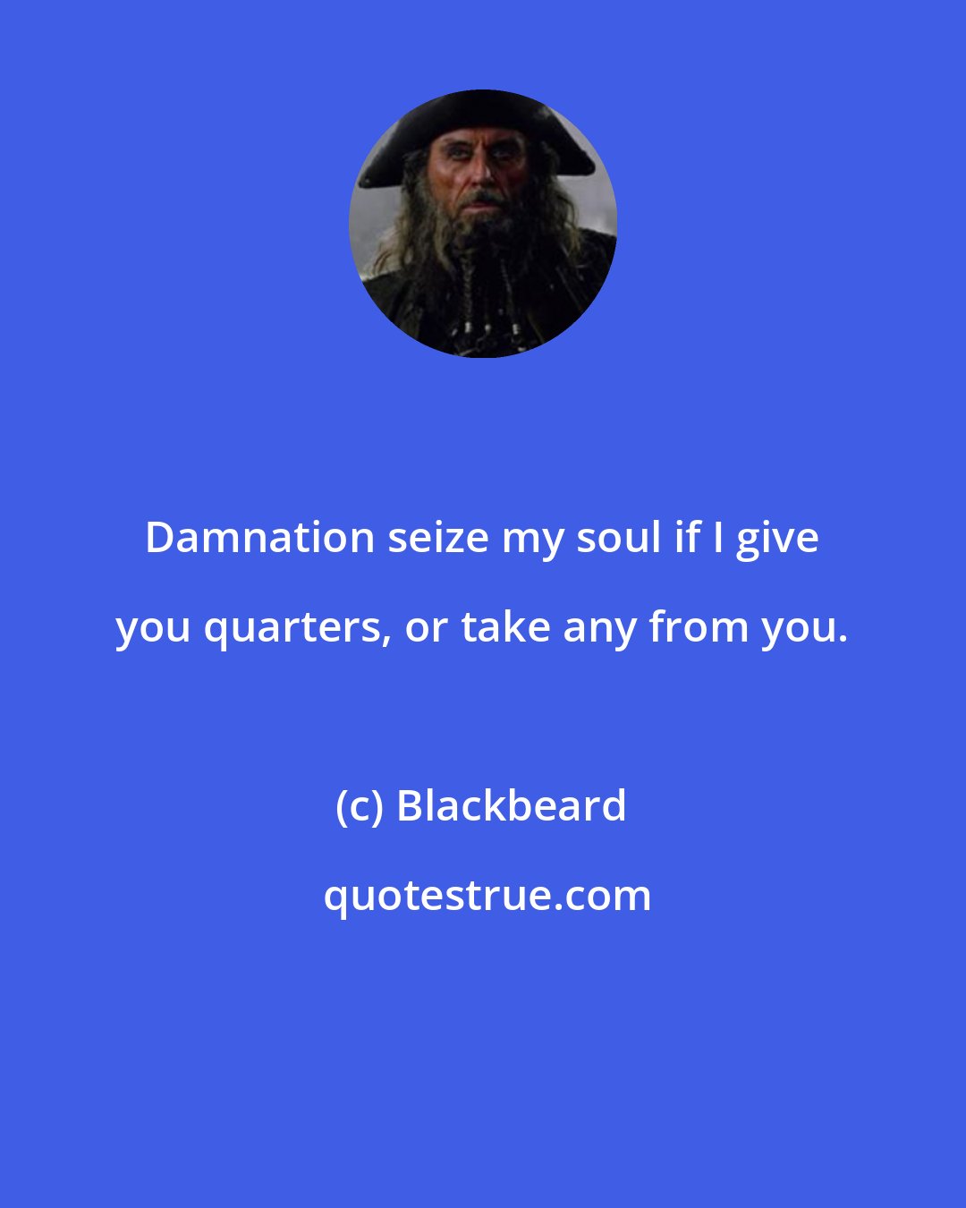 Blackbeard: Damnation seize my soul if I give you quarters, or take any from you.