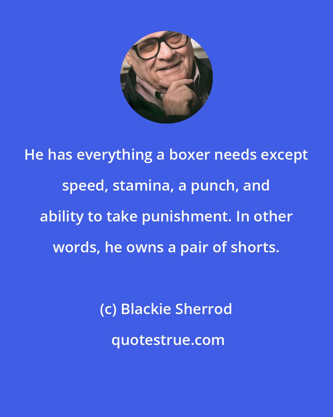 Blackie Sherrod: He has everything a boxer needs except speed, stamina, a punch, and ability to take punishment. In other words, he owns a pair of shorts.