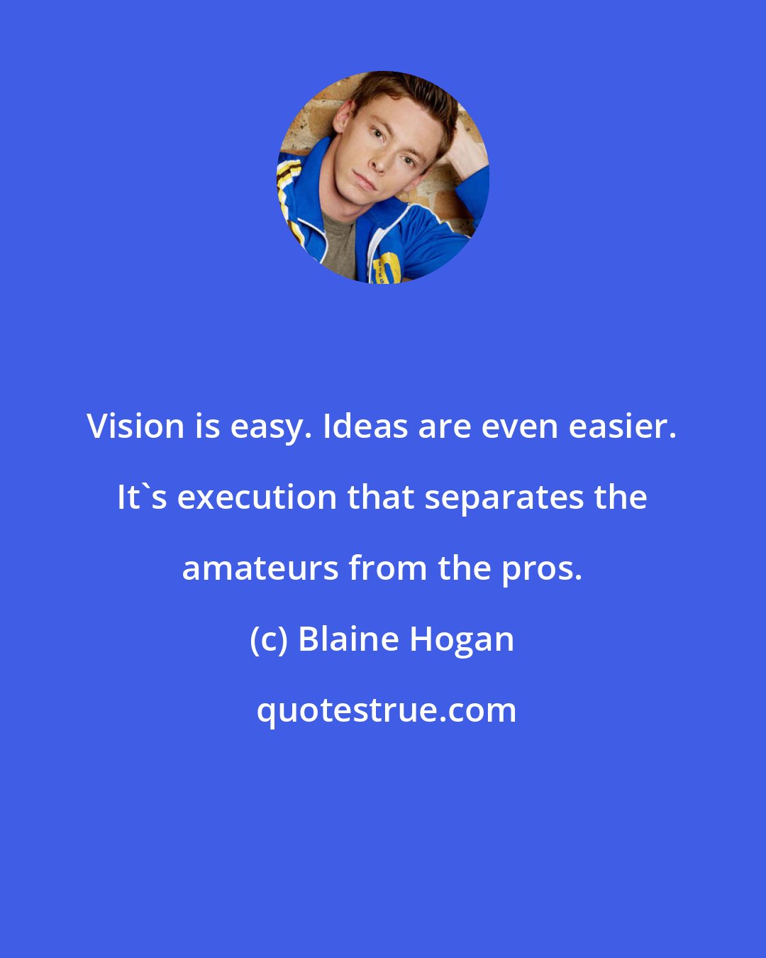 Blaine Hogan: Vision is easy. Ideas are even easier. It's execution that separates the amateurs from the pros.