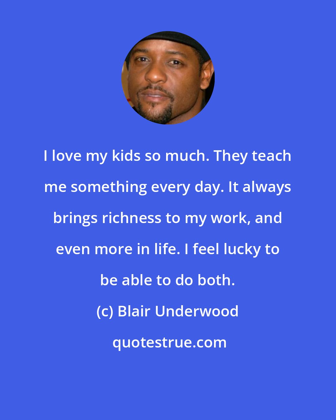 Blair Underwood: I love my kids so much. They teach me something every day. It always brings richness to my work, and even more in life. I feel lucky to be able to do both.