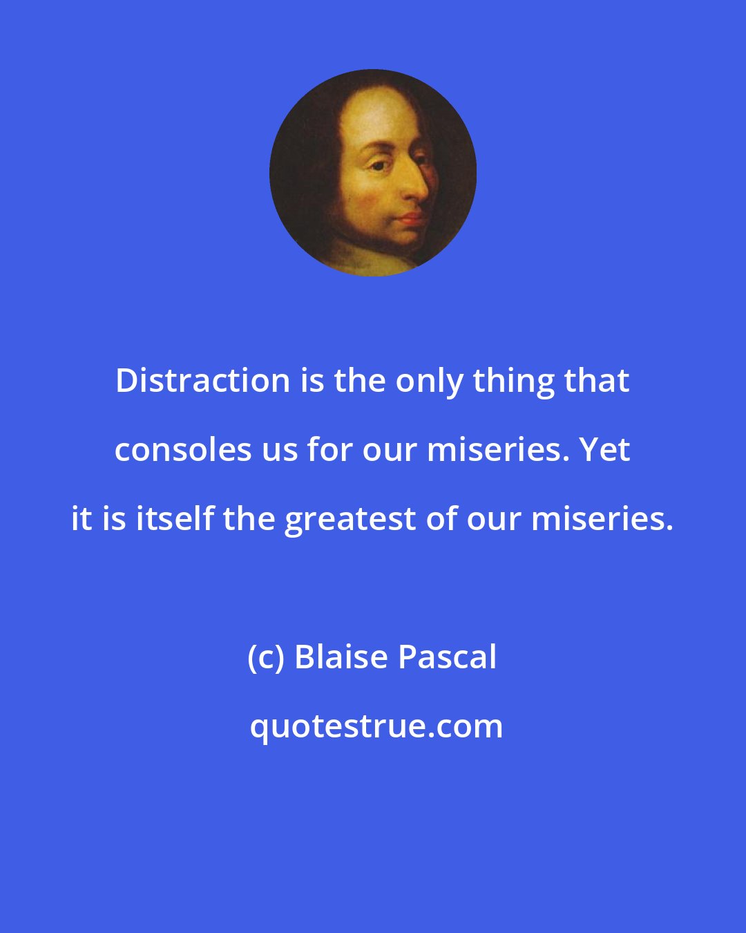 Blaise Pascal: Distraction is the only thing that consoles us for our miseries. Yet it is itself the greatest of our miseries.