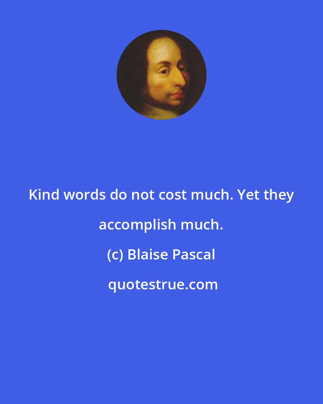 Blaise Pascal: Kind words do not cost much. Yet they accomplish much.