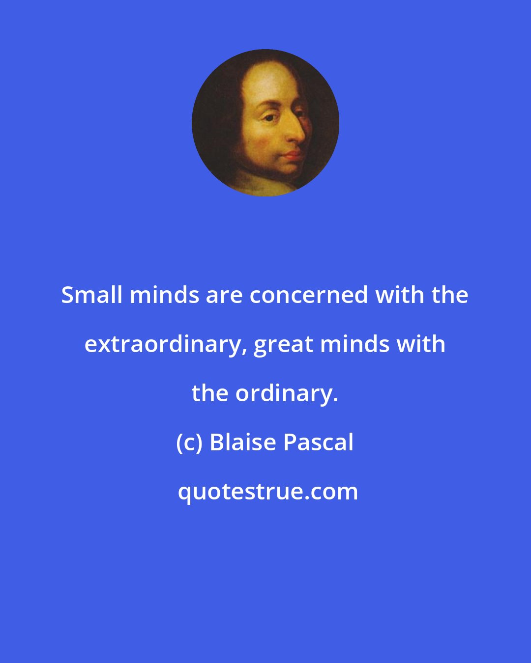 Blaise Pascal: Small minds are concerned with the extraordinary, great minds with the ordinary.