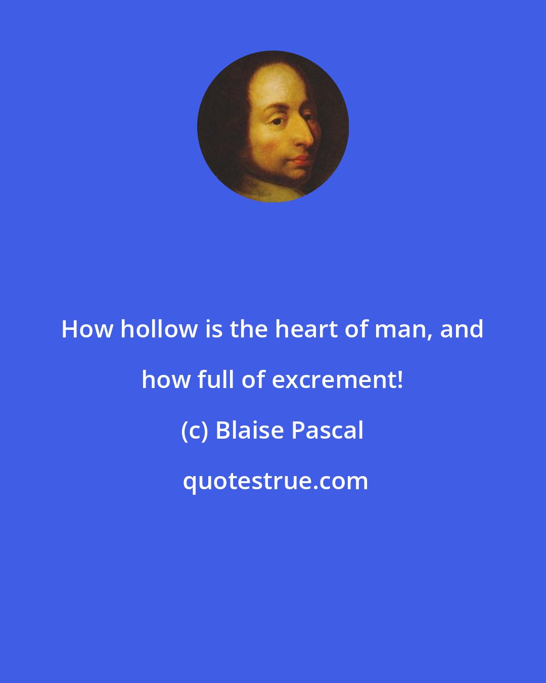 Blaise Pascal: How hollow is the heart of man, and how full of excrement!