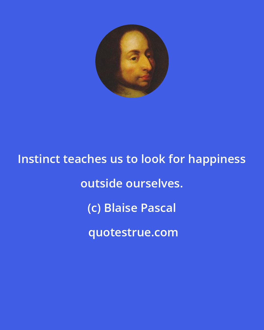Blaise Pascal: Instinct teaches us to look for happiness outside ourselves.