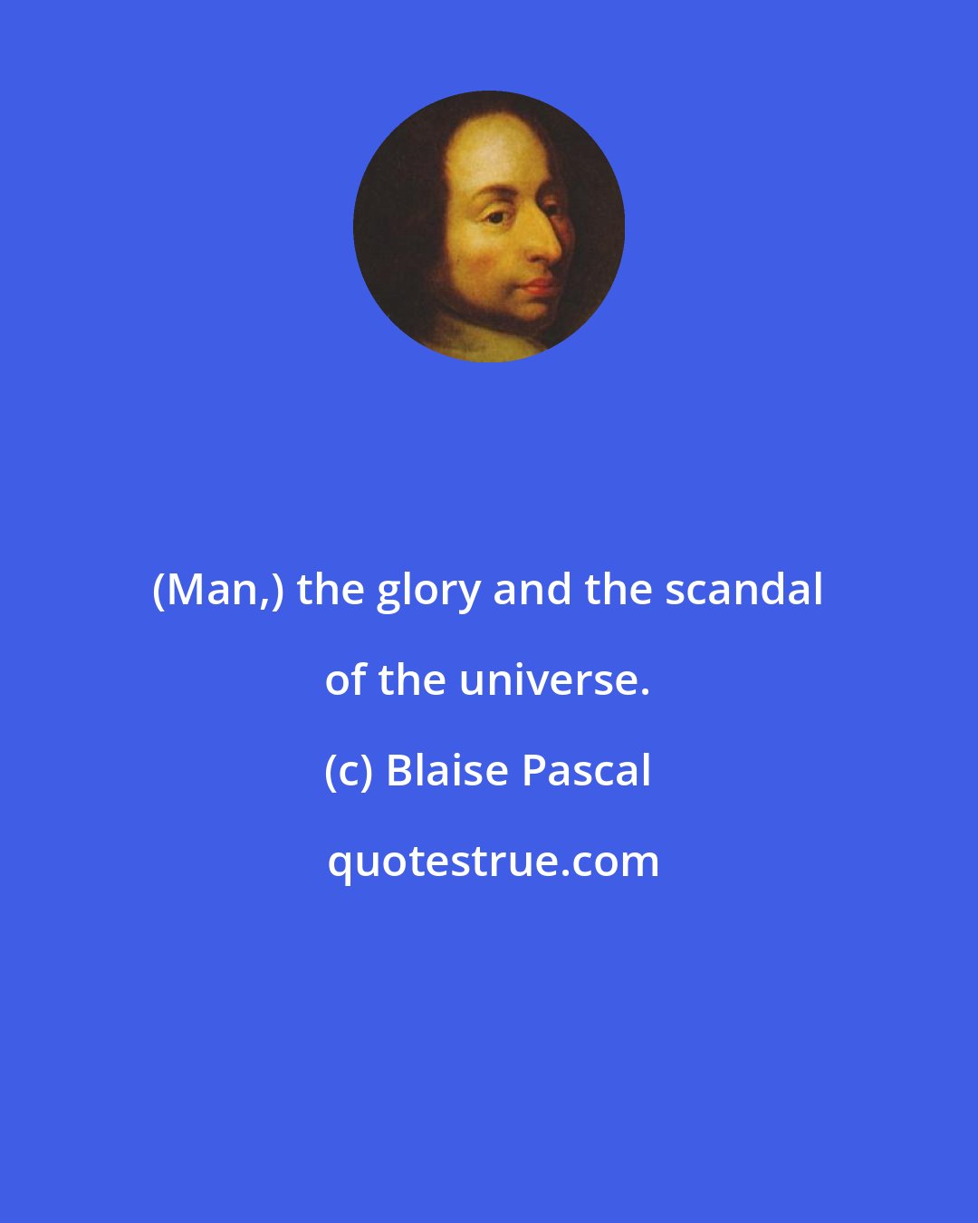 Blaise Pascal: (Man,) the glory and the scandal of the universe.