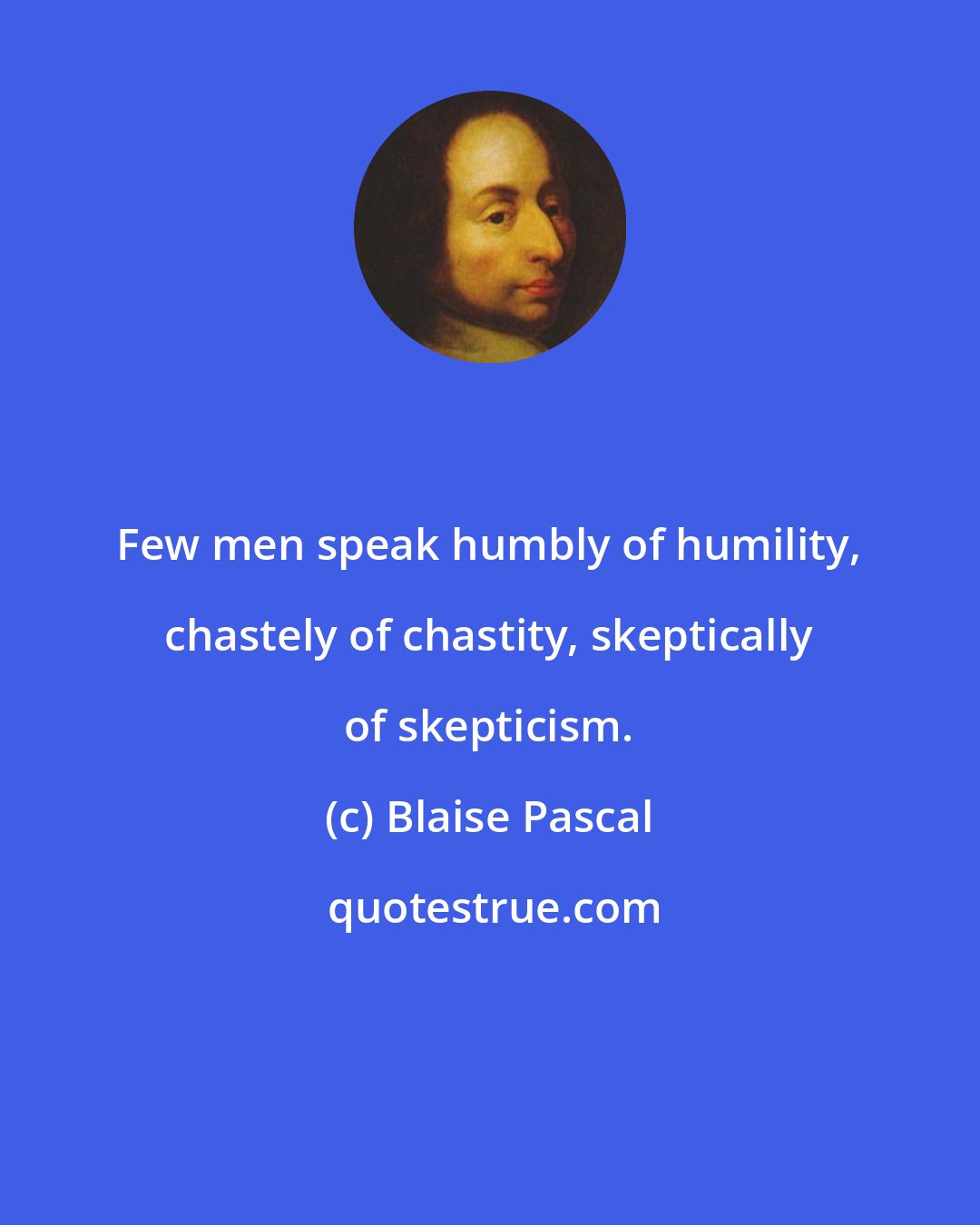Blaise Pascal: Few men speak humbly of humility, chastely of chastity, skeptically of skepticism.