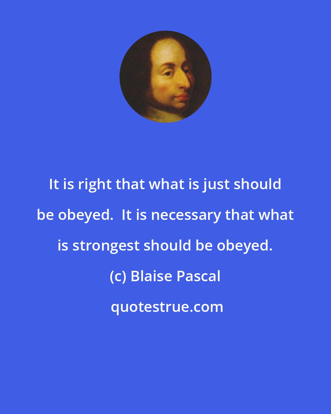 Blaise Pascal: It is right that what is just should be obeyed.  It is necessary that what is strongest should be obeyed.