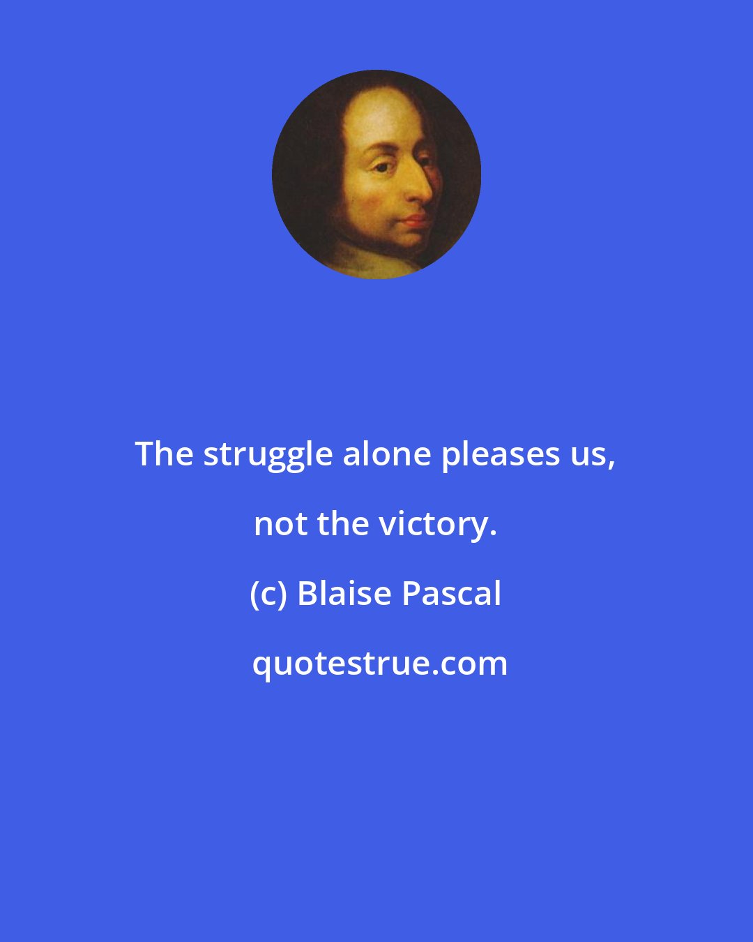 Blaise Pascal: The struggle alone pleases us, not the victory.