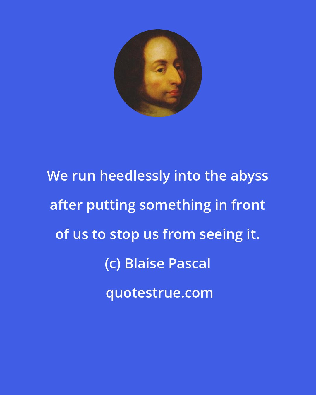 Blaise Pascal: We run heedlessly into the abyss after putting something in front of us to stop us from seeing it.