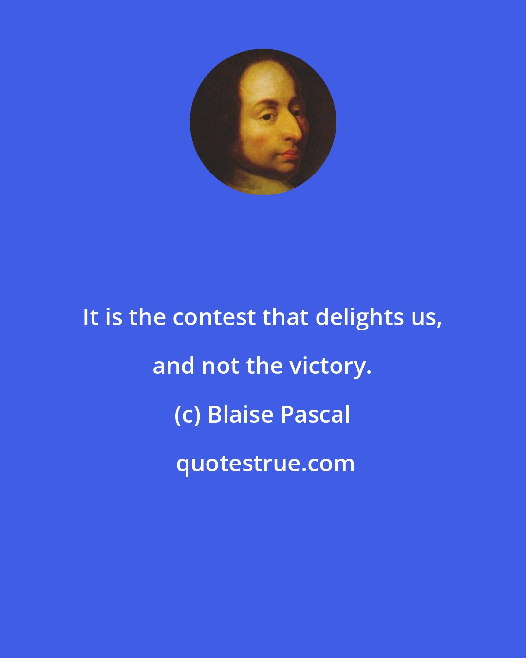 Blaise Pascal: It is the contest that delights us, and not the victory.