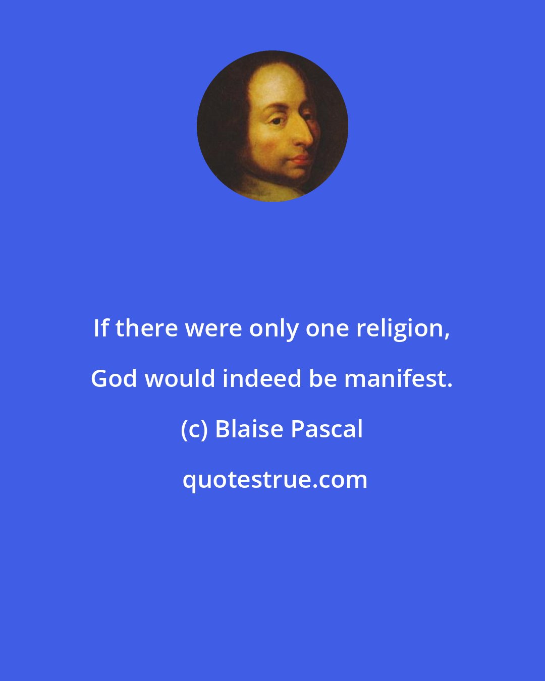 Blaise Pascal: If there were only one religion, God would indeed be manifest.