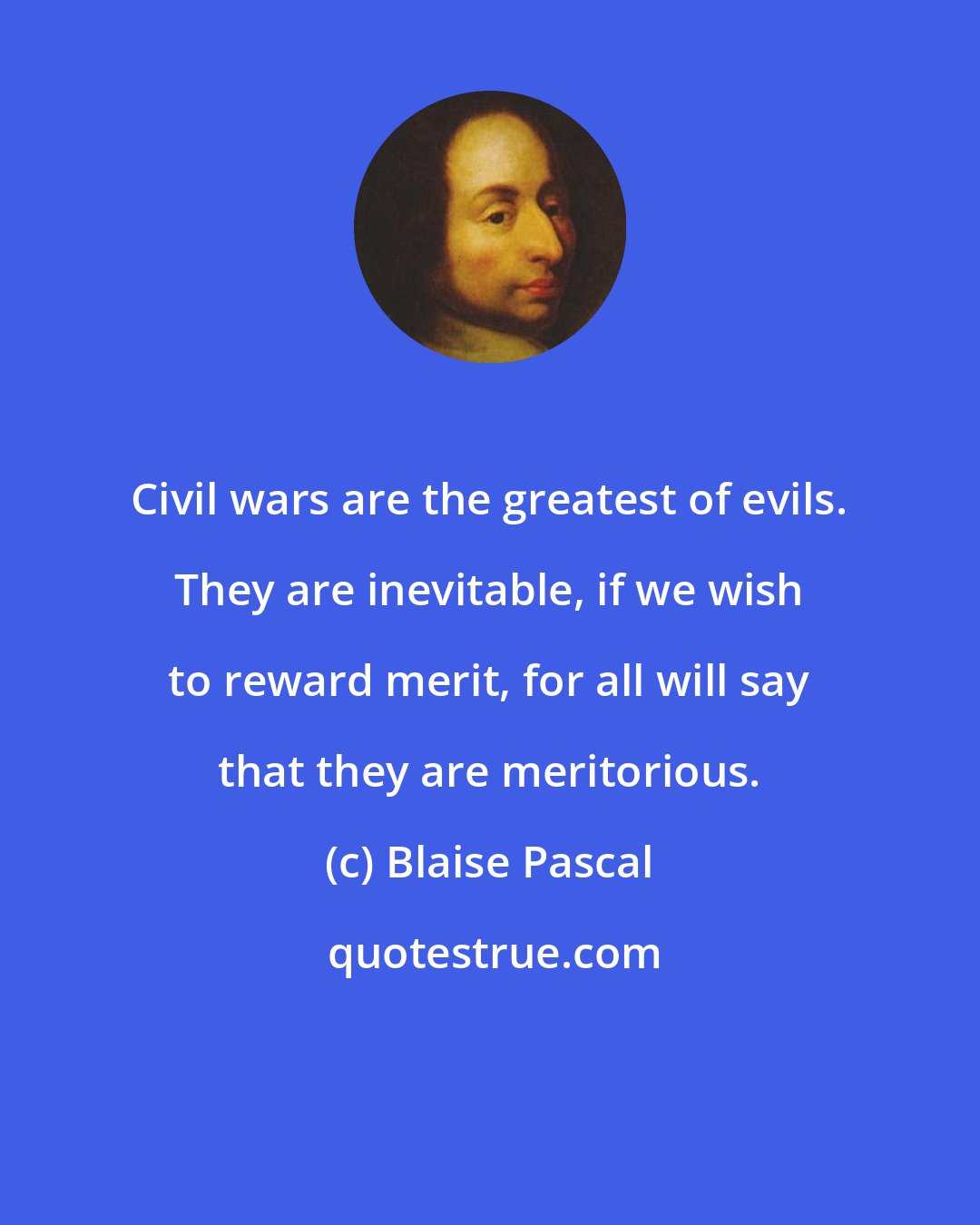 Blaise Pascal: Civil wars are the greatest of evils. They are inevitable, if we wish to reward merit, for all will say that they are meritorious.