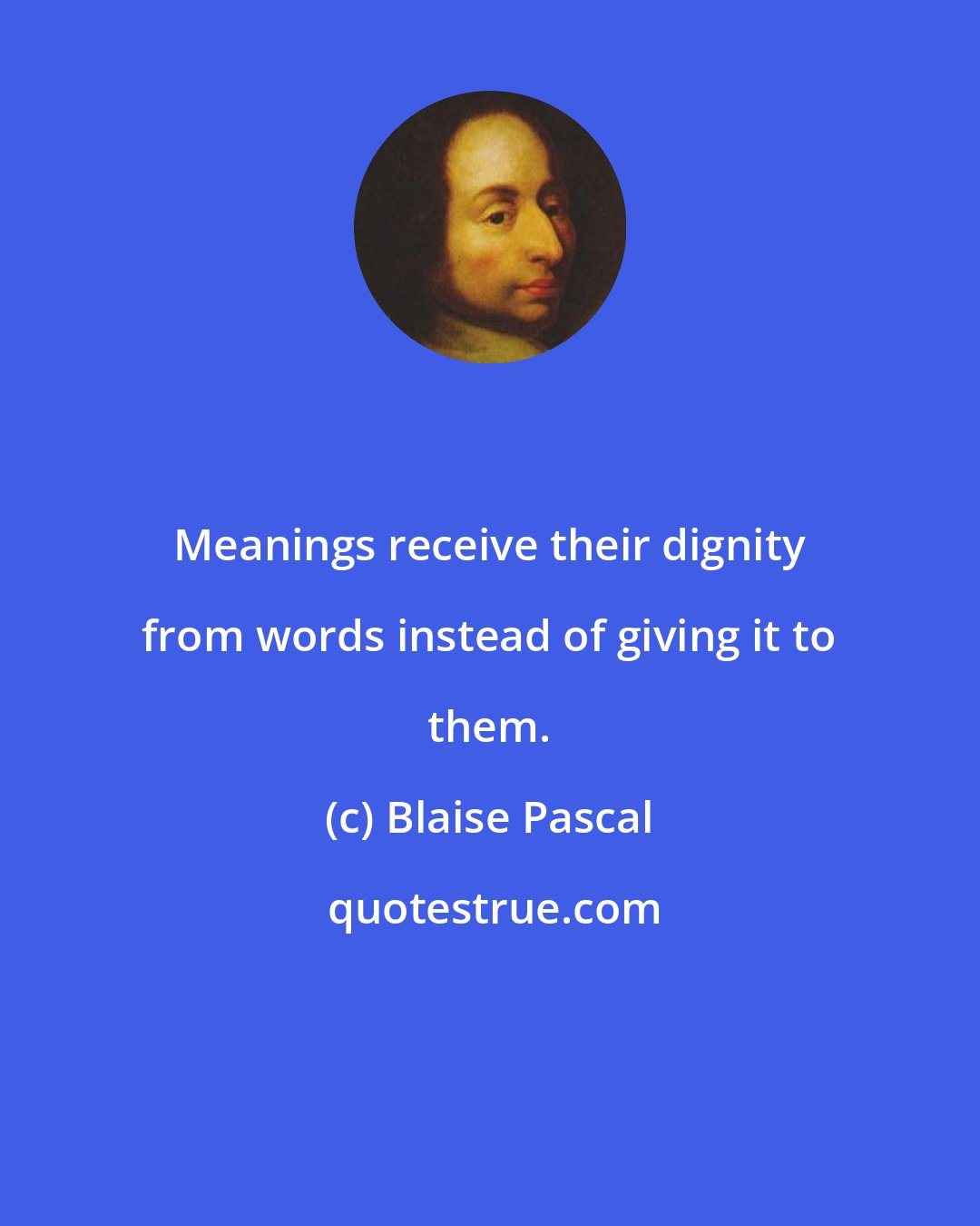 Blaise Pascal: Meanings receive their dignity from words instead of giving it to them.