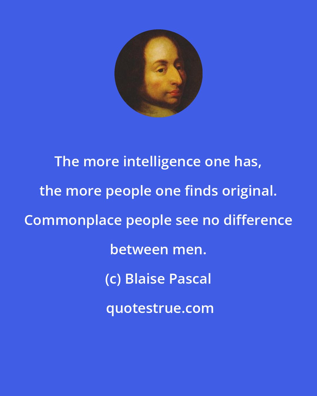 Blaise Pascal: The more intelligence one has, the more people one finds original. Commonplace people see no difference between men.