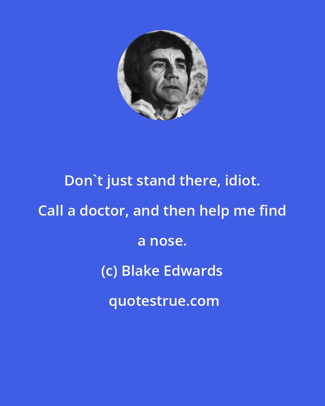 Blake Edwards: Don't just stand there, idiot. Call a doctor, and then help me find a nose.