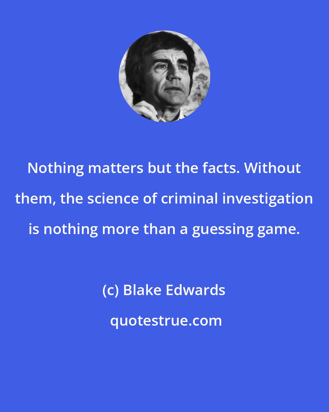 Blake Edwards: Nothing matters but the facts. Without them, the science of criminal investigation is nothing more than a guessing game.