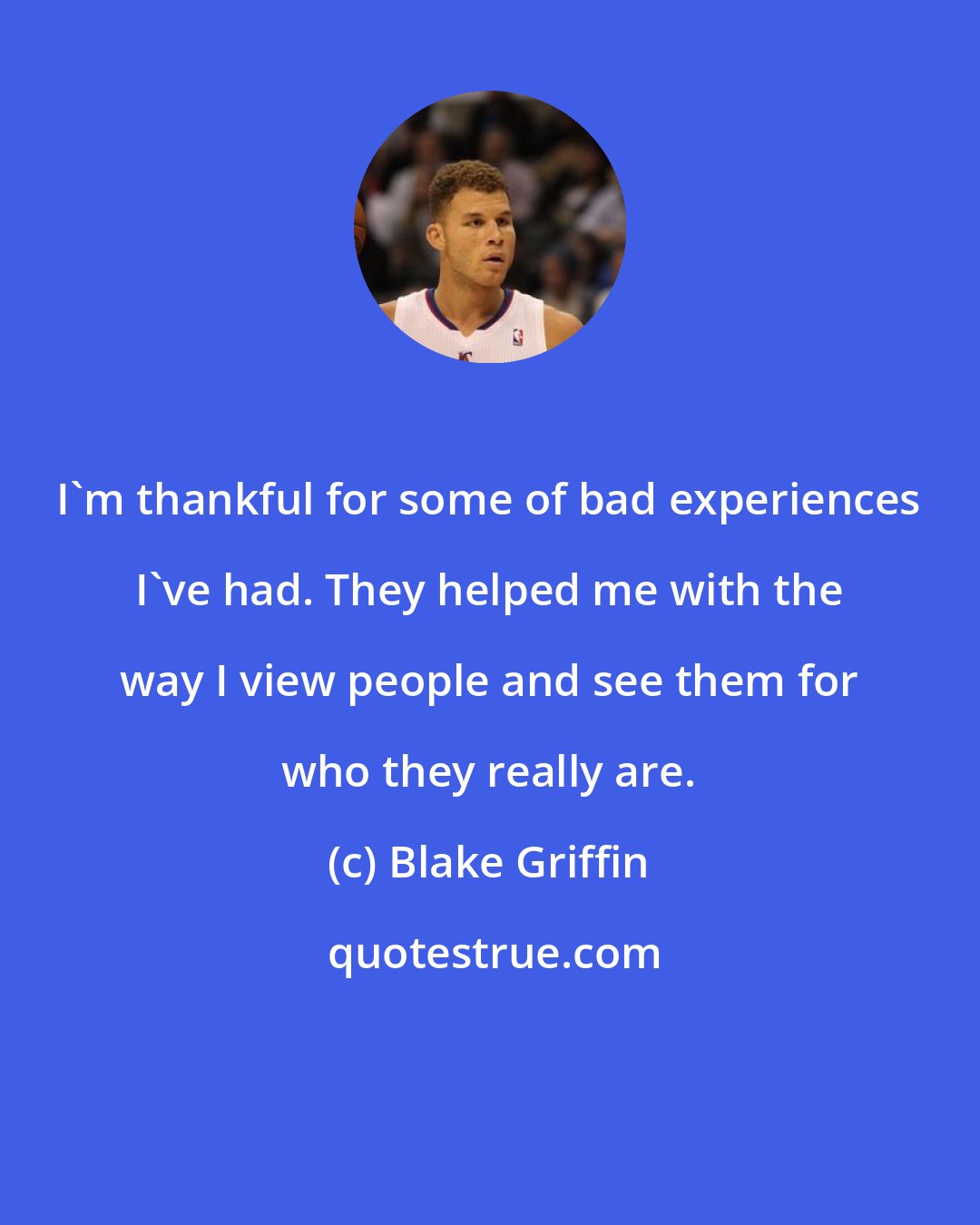 Blake Griffin: I'm thankful for some of bad experiences I've had. They helped me with the way I view people and see them for who they really are.