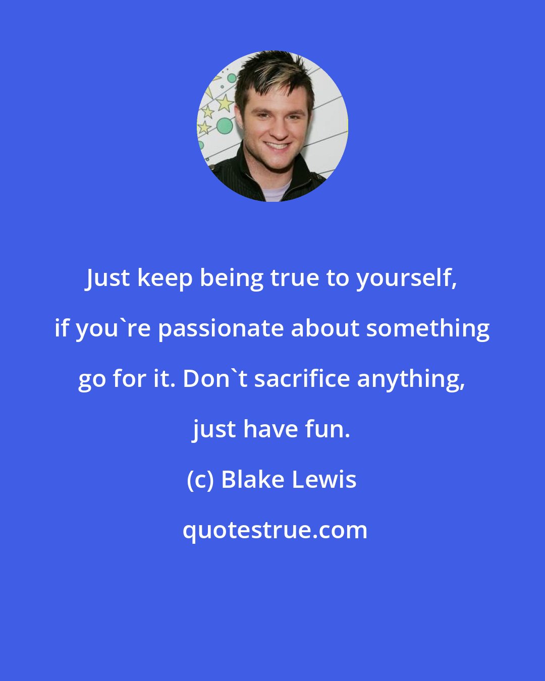 Blake Lewis: Just keep being true to yourself, if you're passionate about something go for it. Don't sacrifice anything, just have fun.