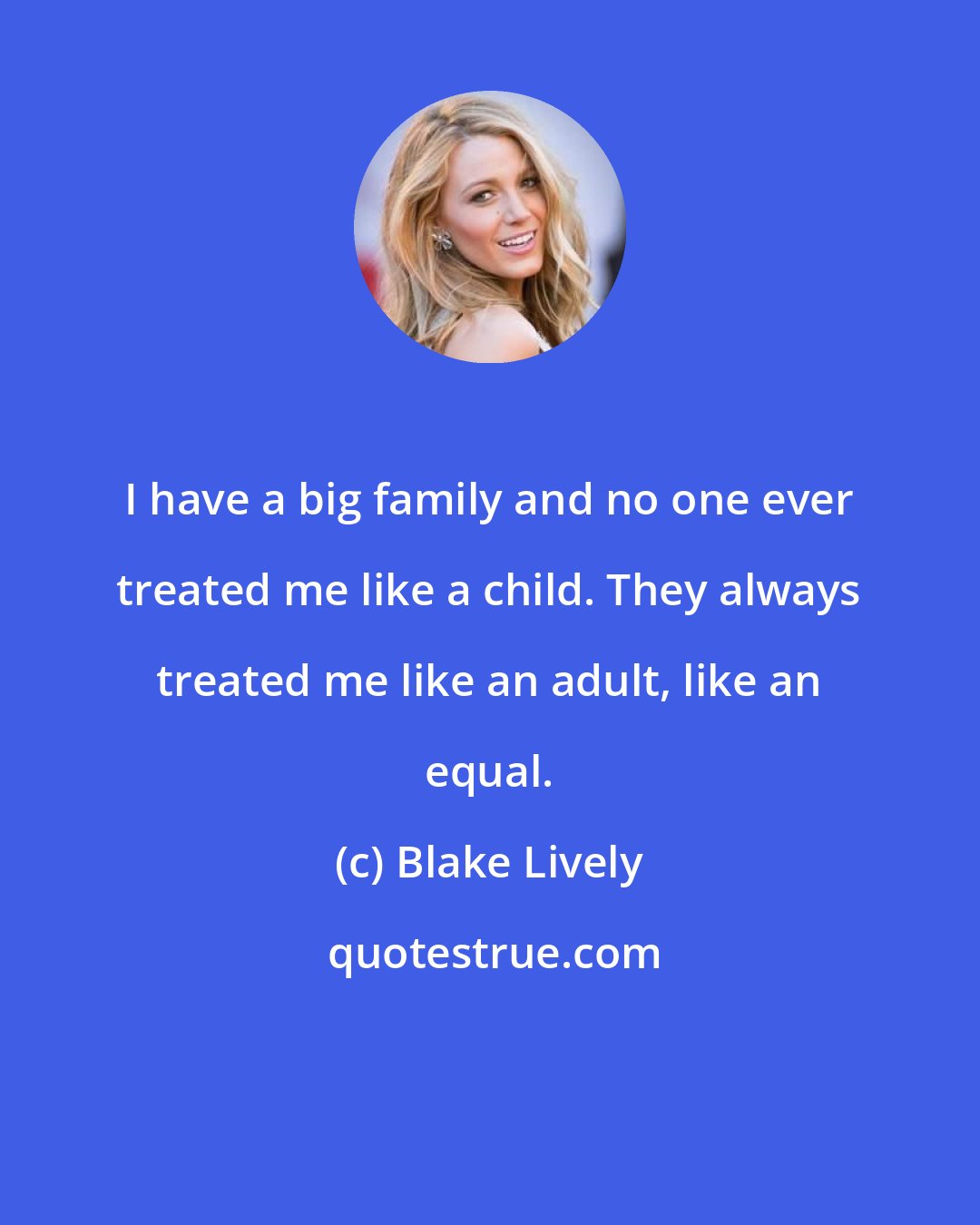 Blake Lively: I have a big family and no one ever treated me like a child. They always treated me like an adult, like an equal.