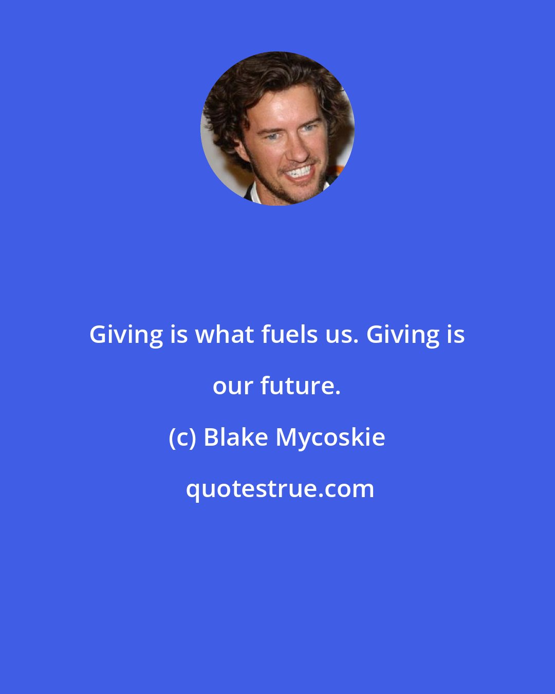 Blake Mycoskie: Giving is what fuels us. Giving is our future.