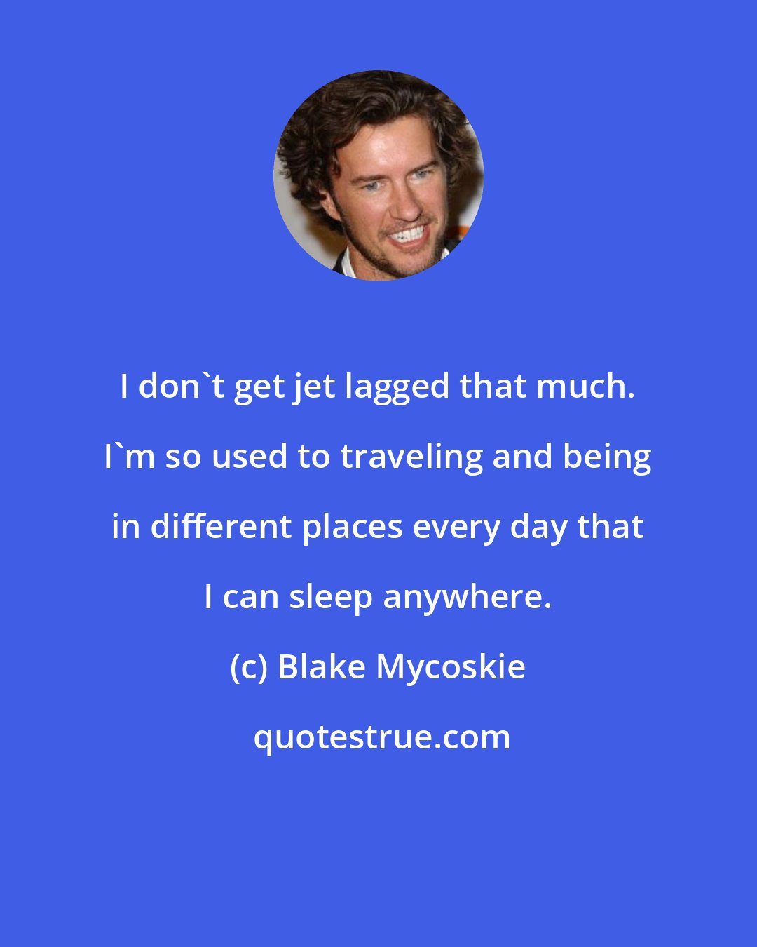 Blake Mycoskie: I don't get jet lagged that much. I'm so used to traveling and being in different places every day that I can sleep anywhere.