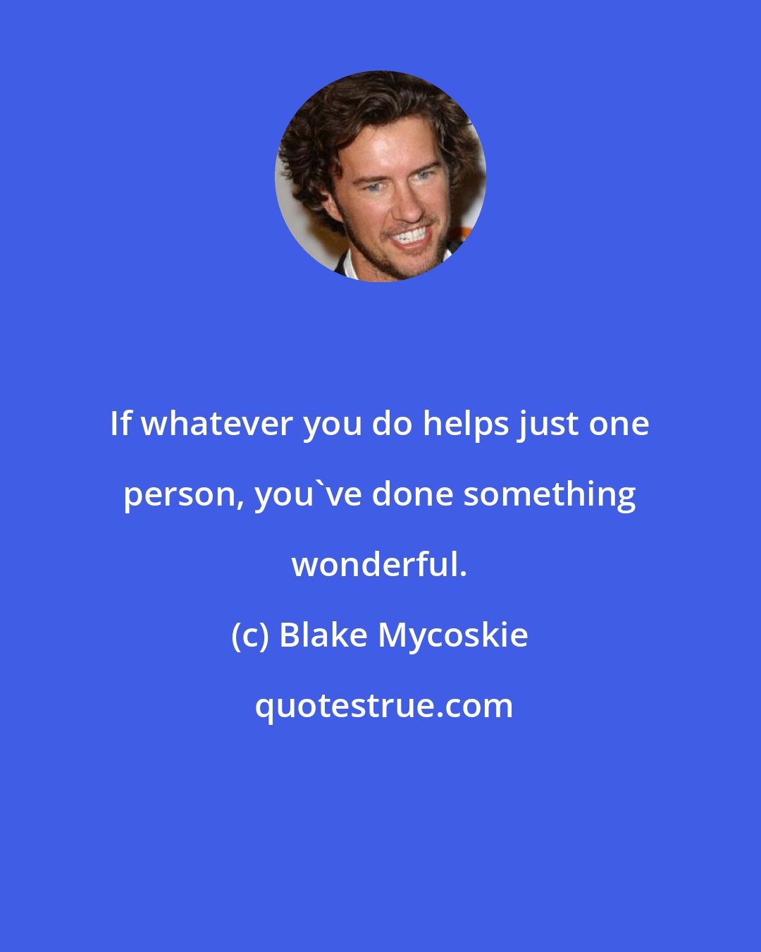 Blake Mycoskie: If whatever you do helps just one person, you've done something wonderful.