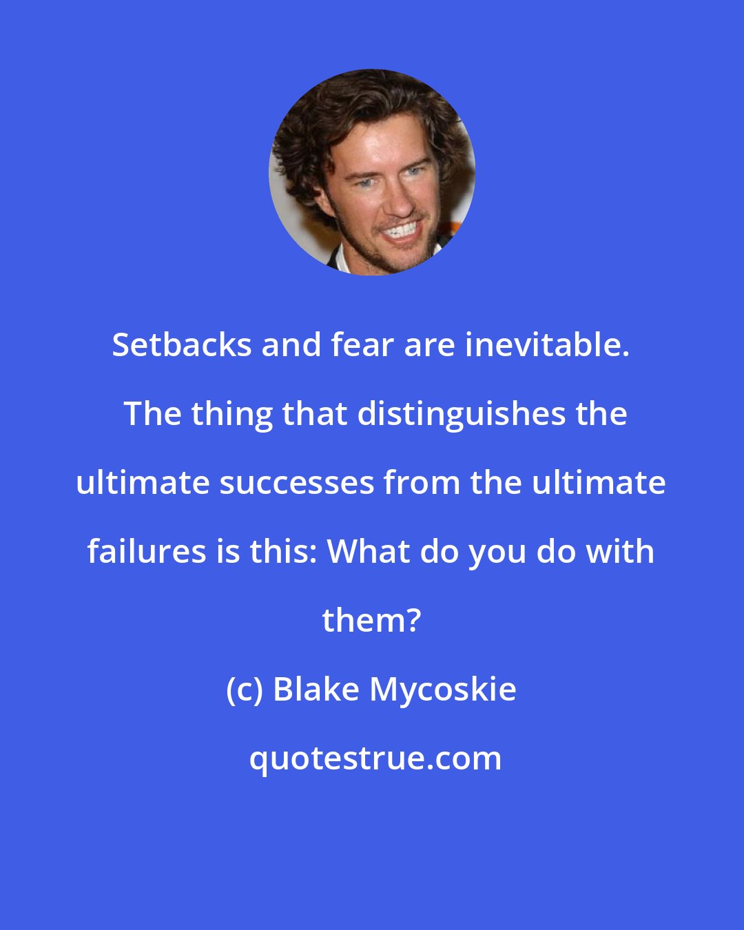 Blake Mycoskie: Setbacks and fear are inevitable.  The thing that distinguishes the ultimate successes from the ultimate failures is this: What do you do with them?