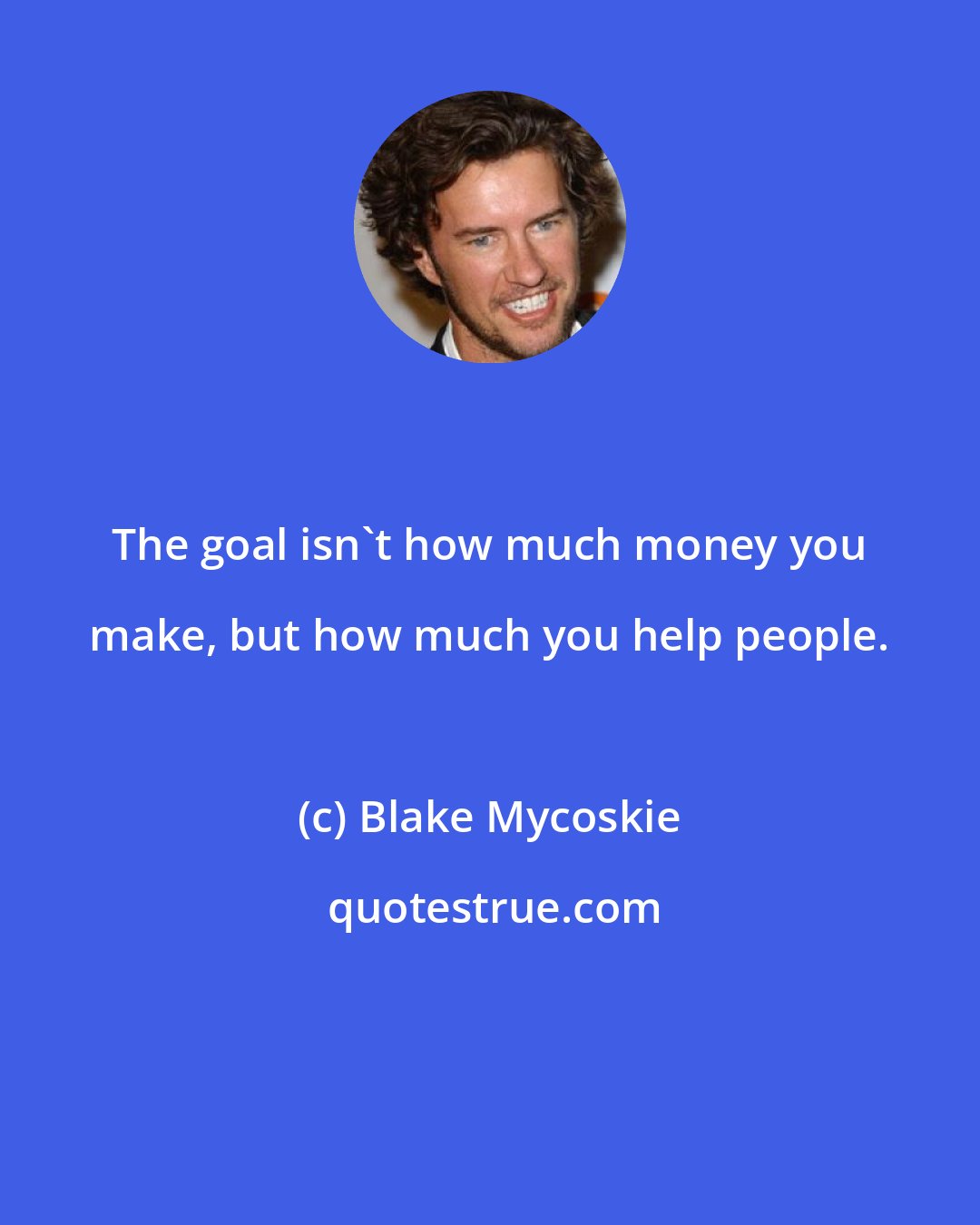 Blake Mycoskie: The goal isn't how much money you make, but how much you help people.