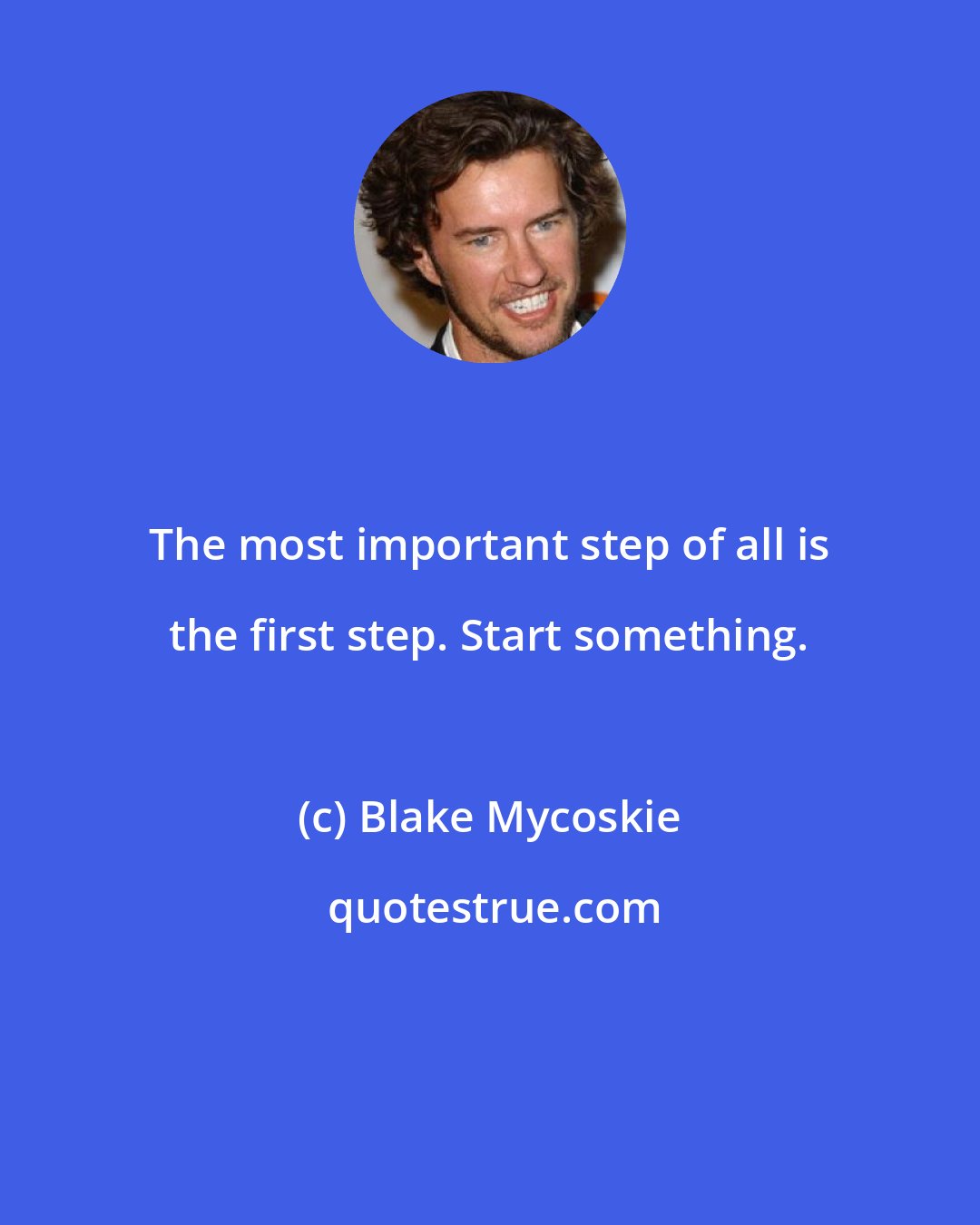 Blake Mycoskie: The most important step of all is the first step. Start something.