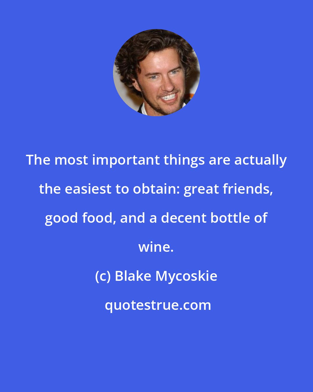 Blake Mycoskie: The most important things are actually the easiest to obtain: great friends, good food, and a decent bottle of wine.