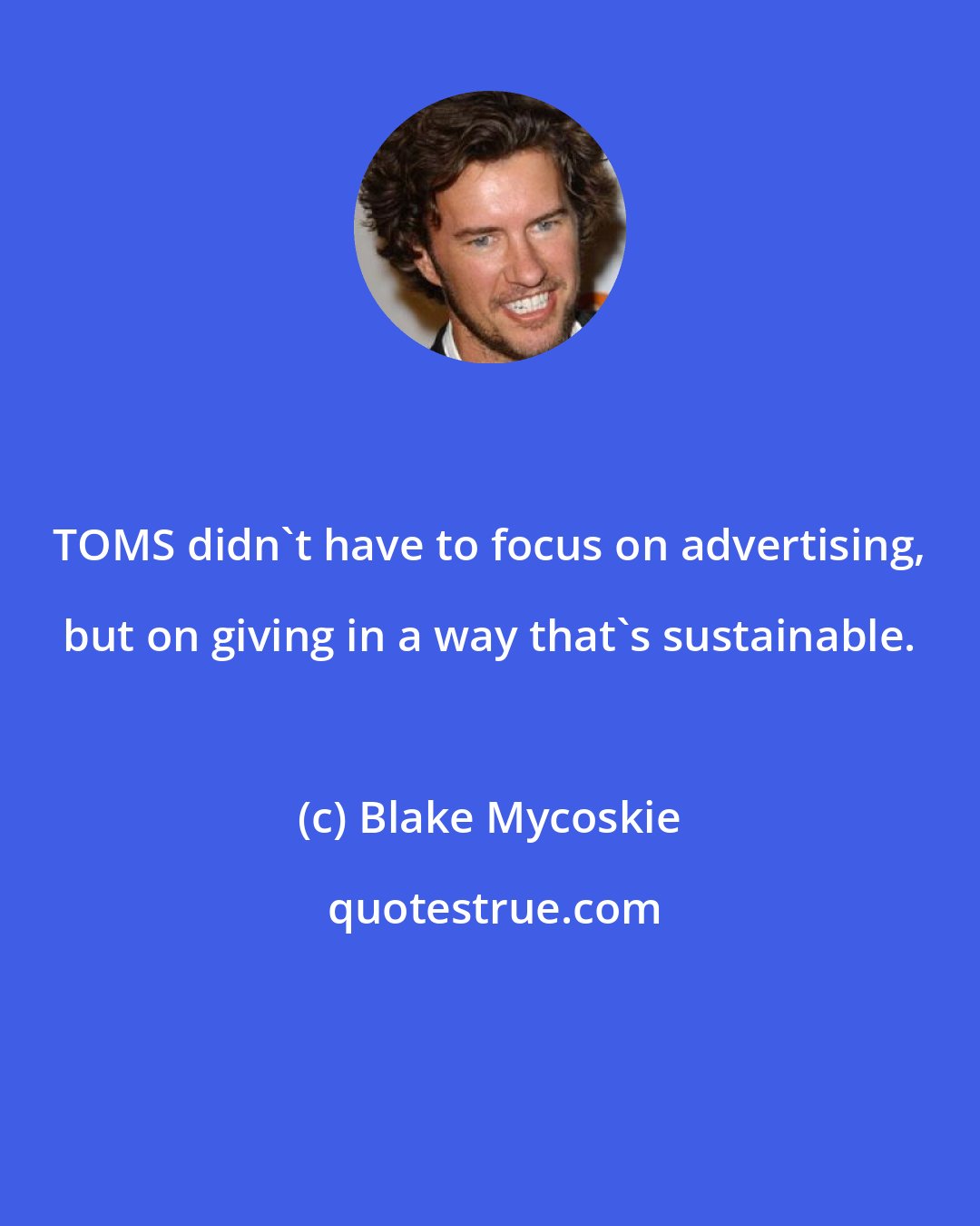 Blake Mycoskie: TOMS didn't have to focus on advertising, but on giving in a way that's sustainable.