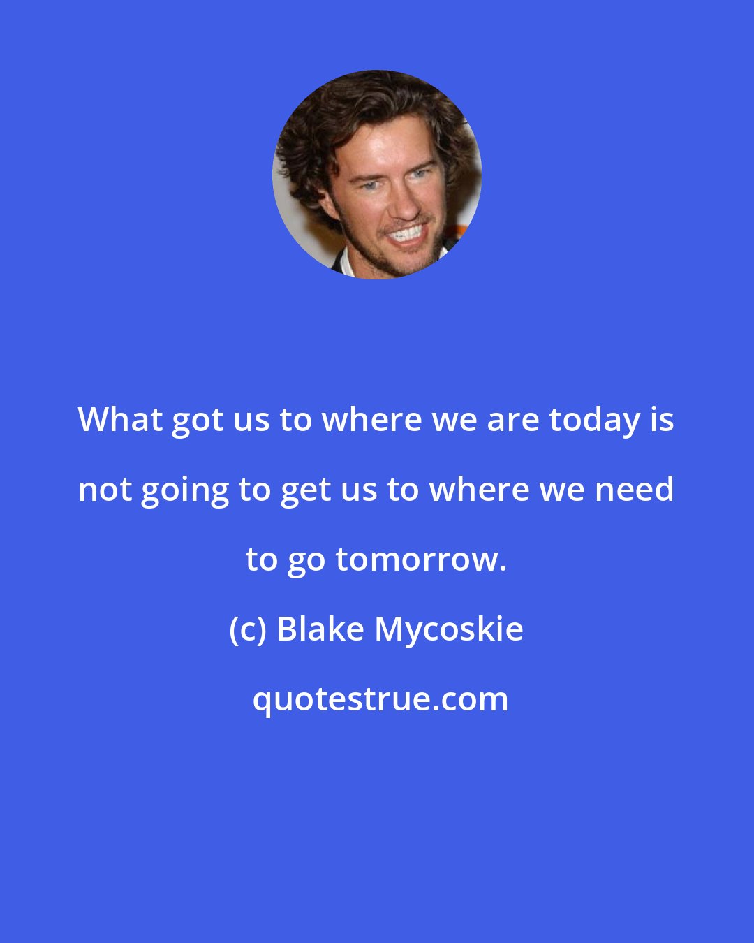 Blake Mycoskie: What got us to where we are today is not going to get us to where we need to go tomorrow.