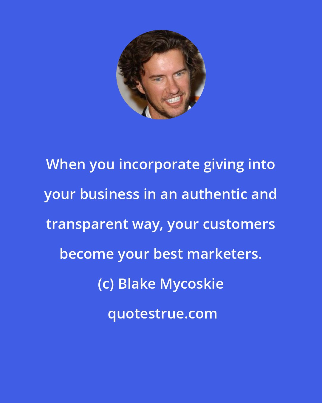 Blake Mycoskie: When you incorporate giving into your business in an authentic and transparent way, your customers become your best marketers.