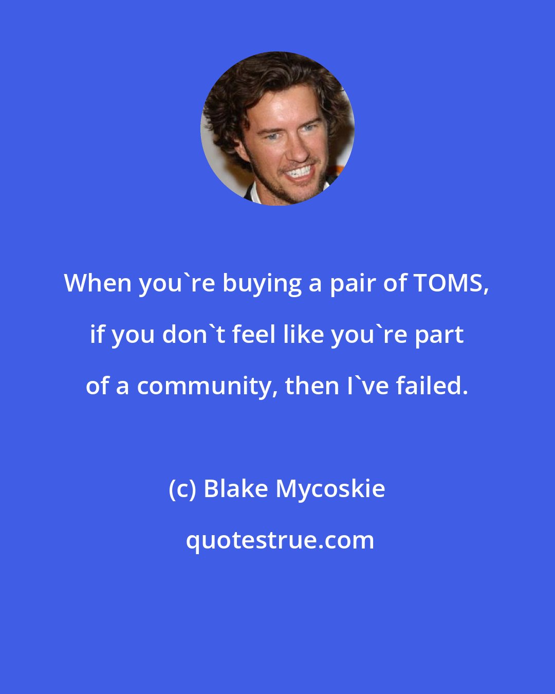 Blake Mycoskie: When you're buying a pair of TOMS, if you don't feel like you're part of a community, then I've failed.