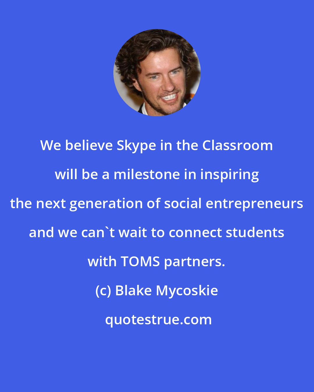 Blake Mycoskie: We believe Skype in the Classroom will be a milestone in inspiring the next generation of social entrepreneurs and we can't wait to connect students with TOMS partners.