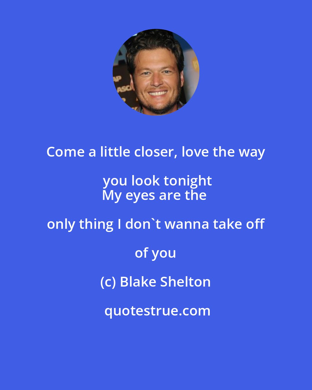 Blake Shelton: Come a little closer, love the way you look tonight
My eyes are the only thing I don't wanna take off of you