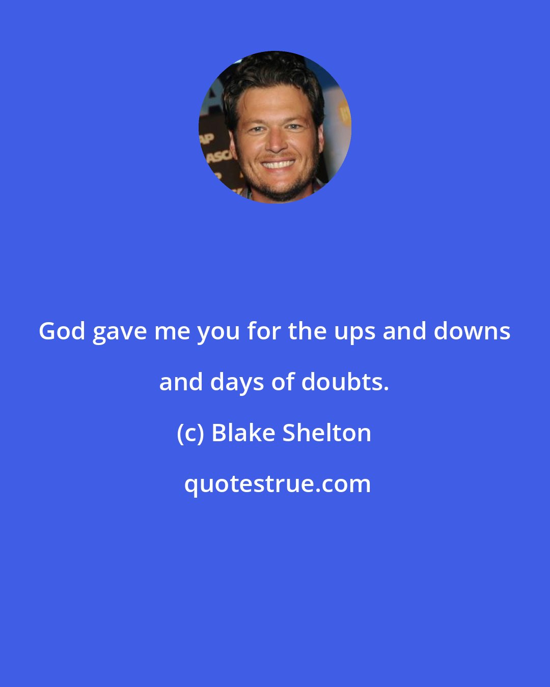 Blake Shelton: God gave me you for the ups and downs and days of doubts.